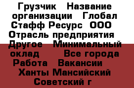 Грузчик › Название организации ­ Глобал Стафф Ресурс, ООО › Отрасль предприятия ­ Другое › Минимальный оклад ­ 1 - Все города Работа » Вакансии   . Ханты-Мансийский,Советский г.